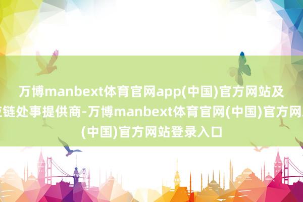万博manbext体育官网app(中国)官方网站及逾越的供应链处事提供商-万博manbext体育官网(中国)官方网站登录入口
