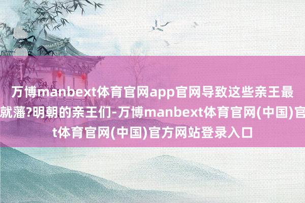 万博manbext体育官网app官网导致这些亲王最终未能前去封国就藩?明朝的亲王们-万博manbext体育官网(中国)官方网站登录入口