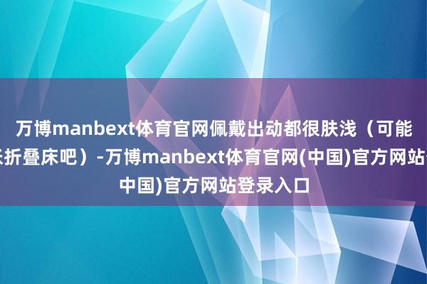 万博manbext体育官网佩戴出动都很肤浅(可能是第一张折叠床吧)-万博manbext体育官网(中国)官方网站登录入口