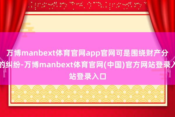 万博manbext体育官网app官网可是围绕财产分割的纠纷-万博manbext体育官网(中国)官方网站登录入口