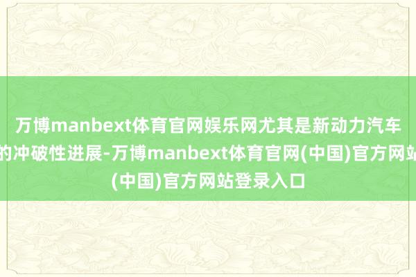 万博manbext体育官网娱乐网尤其是新动力汽车产业赢得的冲破性进展-万博manbext体育官网(中国)官方网站登录入口