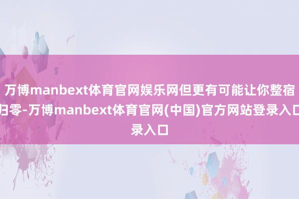 万博manbext体育官网娱乐网但更有可能让你整宿归零-万博manbext体育官网(中国)官方网站登录入口