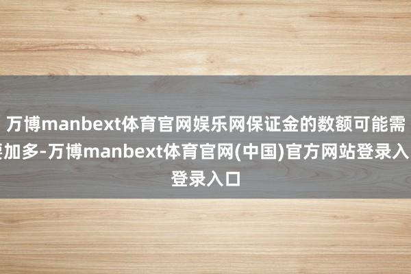 万博manbext体育官网娱乐网保证金的数额可能需要加多-万博manbext体育官网(中国)官方网站登录入口