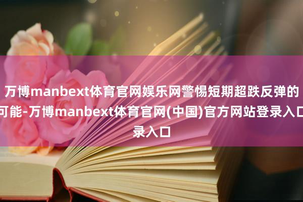 万博manbext体育官网娱乐网警惕短期超跌反弹的可能-万博manbext体育官网(中国)官方网站登录入口