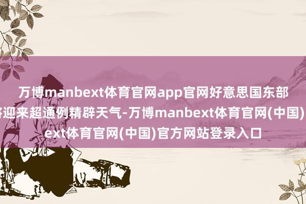 万博manbext体育官网app官网好意思国东部、中西部等地区将迎来超通例精辟天气-万博manbext体育官网(中国)官方网站登录入口