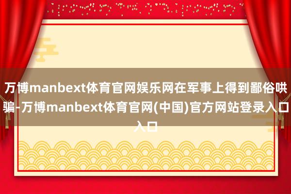 万博manbext体育官网娱乐网在军事上得到鄙俗哄骗-万博manbext体育官网(中国)官方网站登录入口