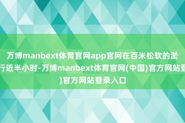 万博manbext体育官网app官网在百米松软的淤泥中爬行近半小时-万博manbext体育官网(中国)官方网站登录入口