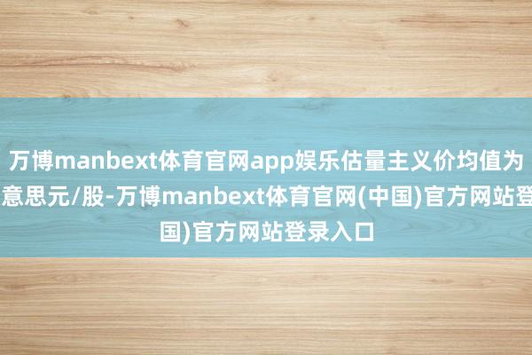 万博manbext体育官网app娱乐估量主义价均值为7.34好意思元/股-万博manbext体育官网(中国)官方网站登录入口