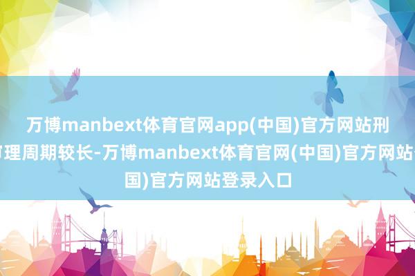 万博manbext体育官网app(中国)官方网站刑事案件审理周期较长-万博manbext体育官网(中国)官方网站登录入口