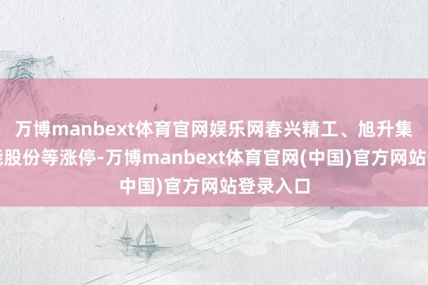 万博manbext体育官网娱乐网春兴精工、旭升集团、豪能股份等涨停-万博manbext体育官网(中国)官方网站登录入口