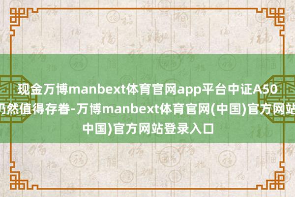 现金万博manbext体育官网app平台中证A500的投资仍然值得存眷-万博manbext体育官网(中国)官方网站登录入口