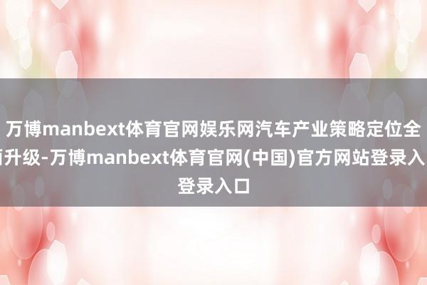 万博manbext体育官网娱乐网汽车产业策略定位全面升级-万博manbext体育官网(中国)官方网站登录入口