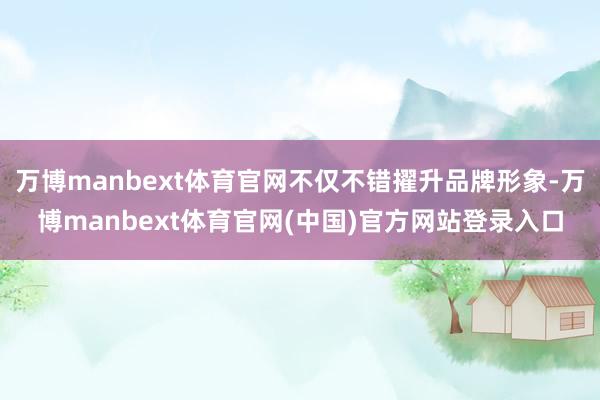 万博manbext体育官网不仅不错擢升品牌形象-万博manbext体育官网(中国)官方网站登录入口