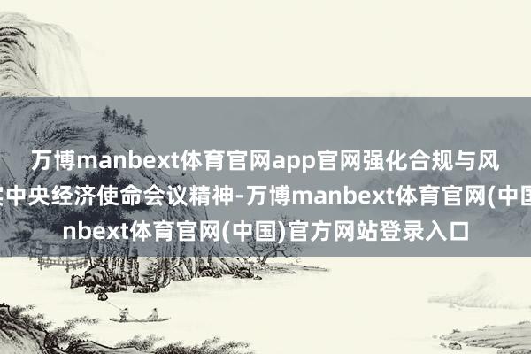 万博manbext体育官网app官网强化合规与风险贬责四个方面落实中央经济使命会议精神-万博manbext体育官网(中国)官方网站登录入口