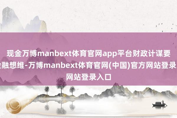 现金万博manbext体育官网app平台财政计谋要有金融想维-万博manbext体育官网(中国)官方网站登录入口