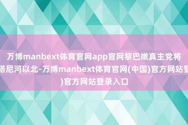万博manbext体育官网app官网黎巴嫩真主党将撤至利塔尼河以北-万博manbext体育官网(中国)官方网站登录入口