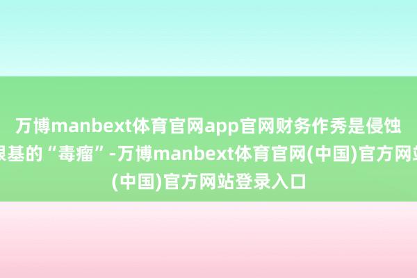 万博manbext体育官网app官网财务作秀是侵蚀成本阛阓根基的“毒瘤”-万博manbext体育官网(中国)官方网站登录入口