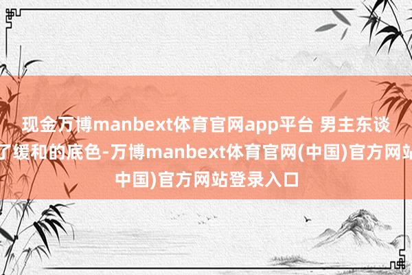 现金万博manbext体育官网app平台 男主东谈主设保留了缓和的底色-万博manbext体育官网(中国)官方网站登录入口