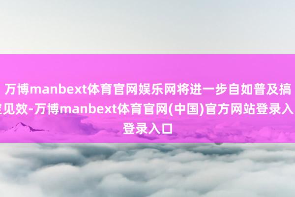 万博manbext体育官网娱乐网将进一步自如普及搞定见效-万博manbext体育官网(中国)官方网站登录入口