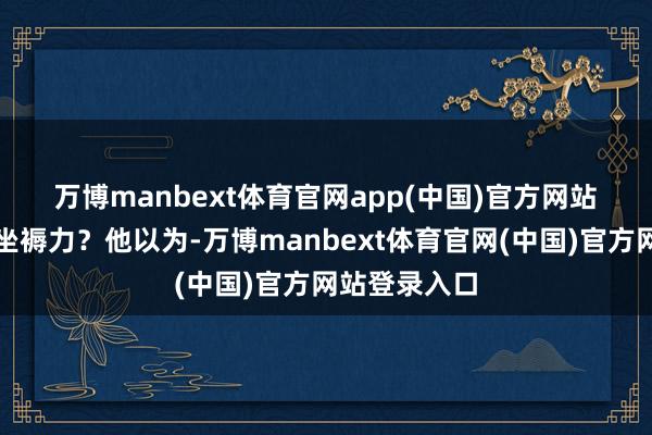 万博manbext体育官网app(中国)官方网站　　什么叫新质坐褥力？他以为-万博manbext体育官网(中国)官方网站登录入口