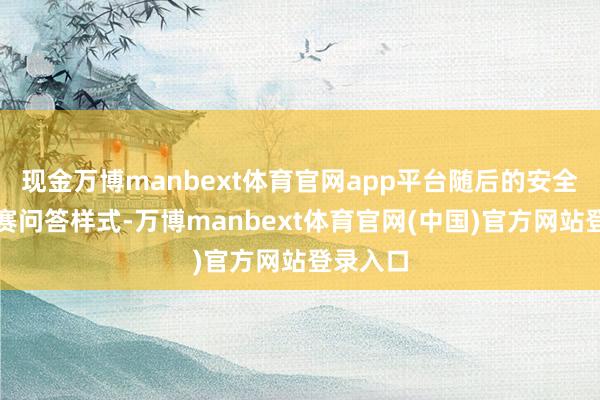 现金万博manbext体育官网app平台随后的安全学问竞赛问答样式-万博manbext体育官网(中国)官方网站登录入口
