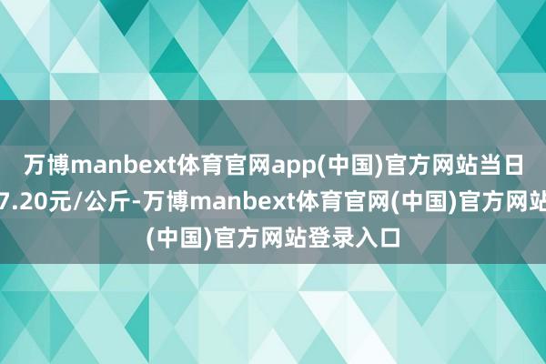 万博manbext体育官网app(中国)官方网站当日最高报价7.20元/公斤-万博manbext体育官网(中国)官方网站登录入口