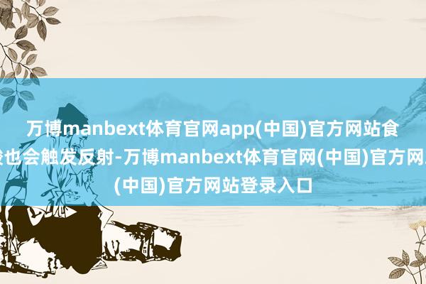 万博manbext体育官网app(中国)官方网站食说念中的酸也会触发反射-万博manbext体育官网(中国)官方网站登录入口