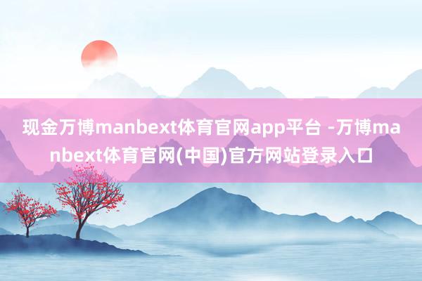 现金万博manbext体育官网app平台 -万博manbext体育官网(中国)官方网站登录入口