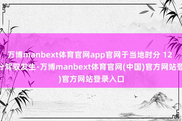 万博manbext体育官网app官网于当地时分 12 时 30 分驾驭发生-万博manbext体育官网(中国)官方网站登录入口