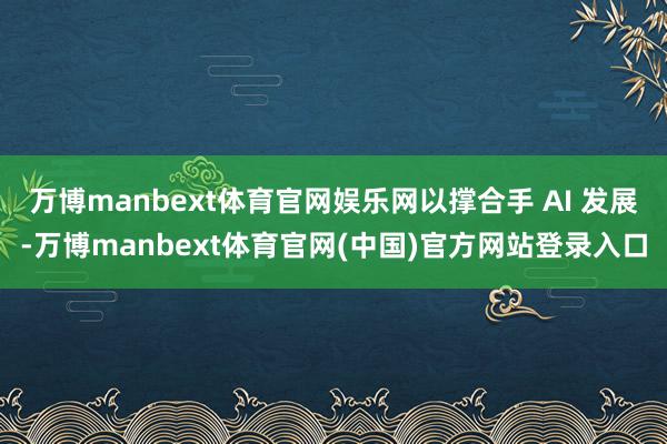 万博manbext体育官网娱乐网以撑合手 AI 发展-万博manbext体育官网(中国)官方网站登录入口