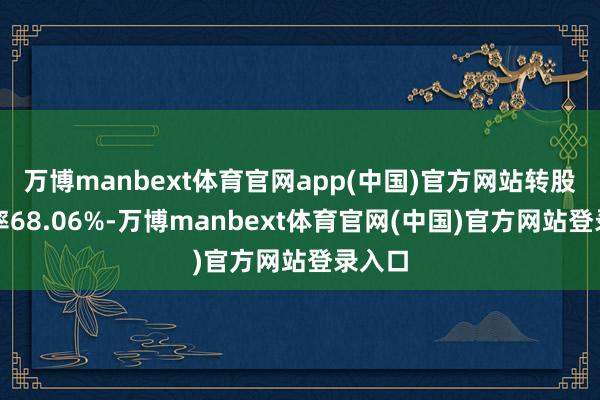 万博manbext体育官网app(中国)官方网站转股溢价率68.06%-万博manbext体育官网(中国)官方网站登录入口