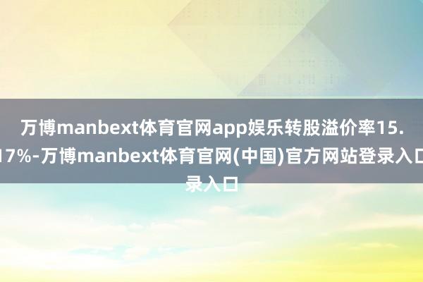 万博manbext体育官网app娱乐转股溢价率15.17%-万博manbext体育官网(中国)官方网站登录入口