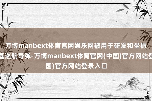 万博manbext体育官网娱乐网被用于研发和坐褥而已海基巡航导弹-万博manbext体育官网(中国)官方网站登录入口