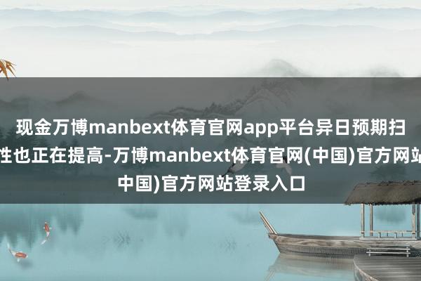 现金万博manbext体育官网app平台异日预期扫尾的可能性也正在提高-万博manbext体育官网(中国)官方网站登录入口