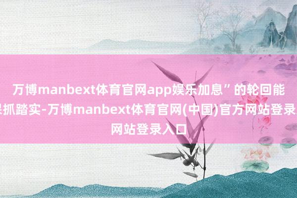 万博manbext体育官网app娱乐加息”的轮回能否保抓踏实-万博manbext体育官网(中国)官方网站登录入口