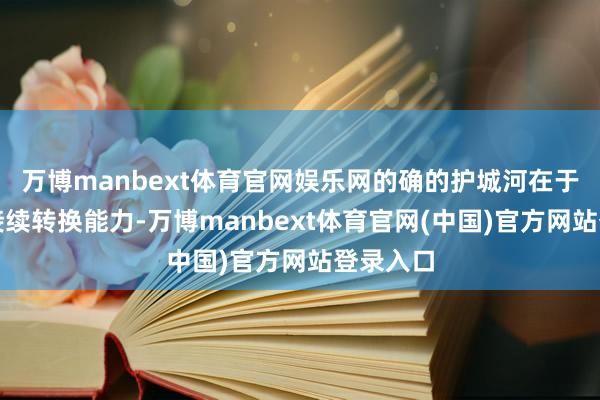 万博manbext体育官网娱乐网的确的护城河在于团队的接续转换能力-万博manbext体育官网(中国)官方网站登录入口