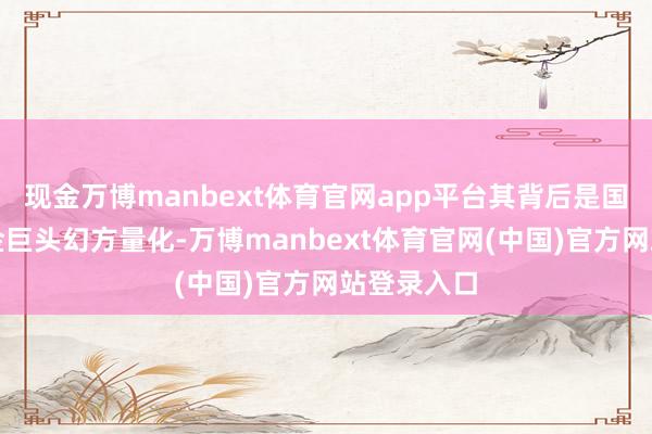 现金万博manbext体育官网app平台其背后是国内对冲基金巨头幻方量化-万博manbext体育官网(中国)官方网站登录入口