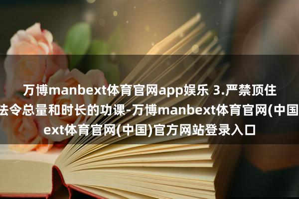 万博manbext体育官网app娱乐 3.严禁顶住超过训导行政部门法令总量和时长的功课-万博manbext体育官网(中国)官方网站登录入口