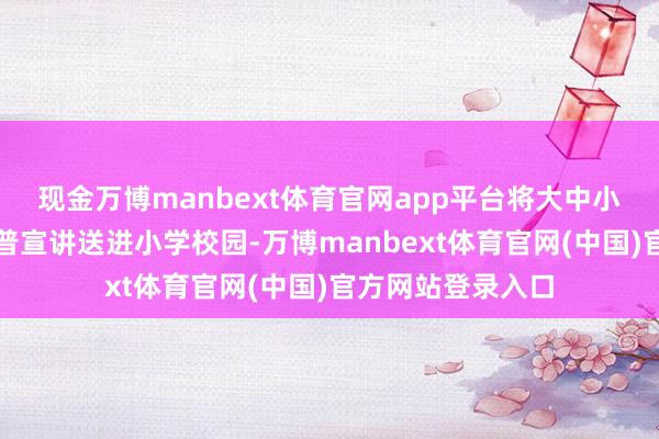 现金万博manbext体育官网app平台将大中小学想政一体化科普宣讲送进小学校园-万博manbext体育官网(中国)官方网站登录入口