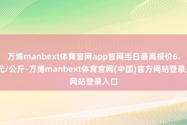 万博manbext体育官网app官网当日最高报价6.40元/公斤-万博manbext体育官网(中国)官方网站登录入口