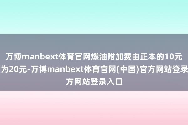 万博manbext体育官网燃油附加费由正本的10元磋议为20元-万博manbext体育官网(中国)官方网站登录入口