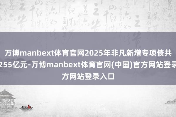 万博manbext体育官网2025年非凡新增专项债共袒露255亿元-万博manbext体育官网(中国)官方网站登录入口