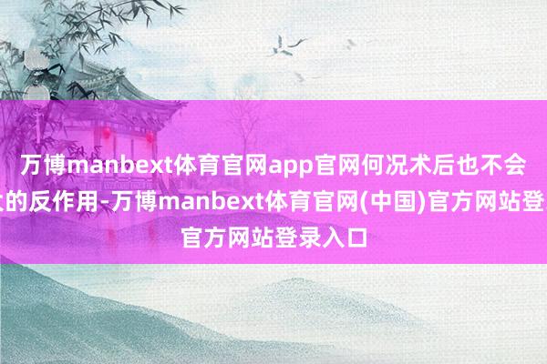 万博manbext体育官网app官网何况术后也不会有多大的反作用-万博manbext体育官网(中国)官方网站登录入口
