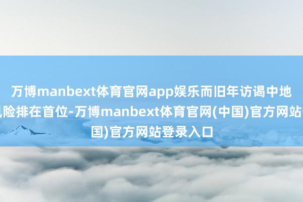 万博manbext体育官网app娱乐而旧年访谒中地产下行风险排在首位-万博manbext体育官网(中国)官方网站登录入口