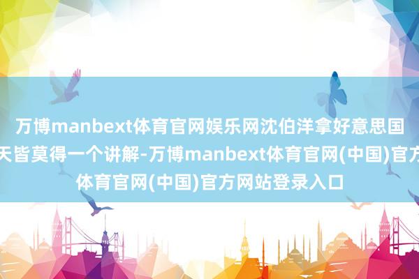 万博manbext体育官网娱乐网沈伯洋拿好意思国钱这件事到今天皆莫得一个讲解-万博manbext体育官网(中国)官方网站登录入口