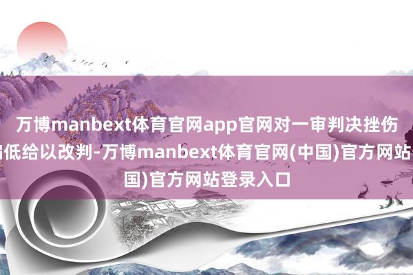 万博manbext体育官网app官网对一审判决挫伤补偿额偏低给以改判-万博manbext体育官网(中国)官方网站登录入口