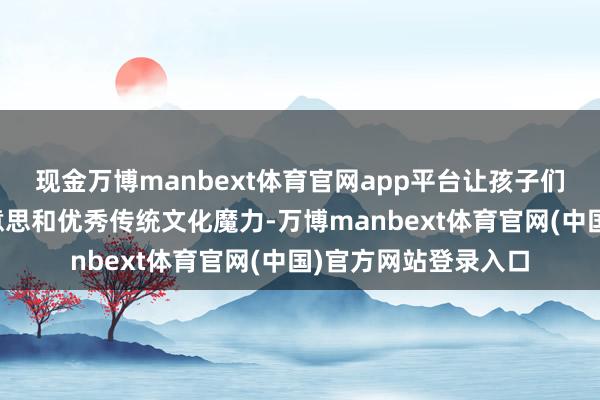 现金万博manbext体育官网app平台让孩子们感受到阅读的意思意思和优秀传统文化魔力-万博manbext体育官网(中国)官方网站登录入口