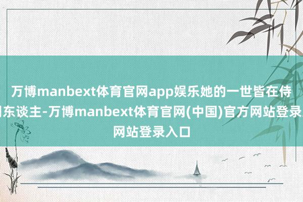 万博manbext体育官网app娱乐她的一世皆在侍奉别东谈主-万博manbext体育官网(中国)官方网站登录入口