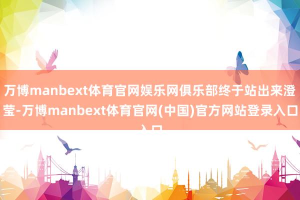 万博manbext体育官网娱乐网俱乐部终于站出来澄莹-万博manbext体育官网(中国)官方网站登录入口