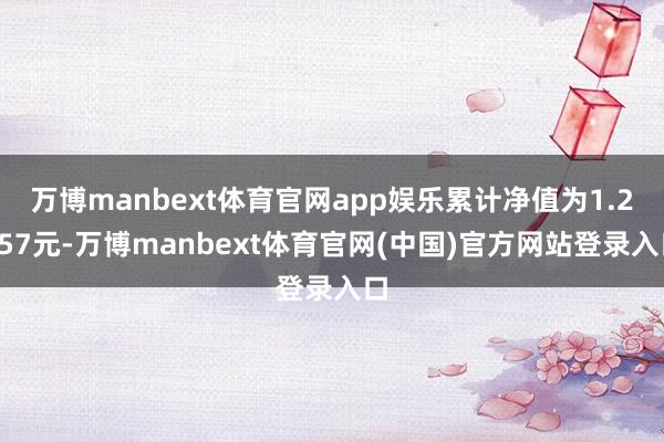 万博manbext体育官网app娱乐累计净值为1.2657元-万博manbext体育官网(中国)官方网站登录入口